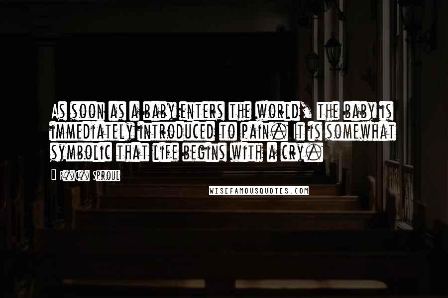 R.C. Sproul Quotes: As soon as a baby enters the world, the baby is immediately introduced to pain. It is somewhat symbolic that life begins with a cry.