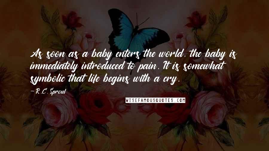 R.C. Sproul Quotes: As soon as a baby enters the world, the baby is immediately introduced to pain. It is somewhat symbolic that life begins with a cry.