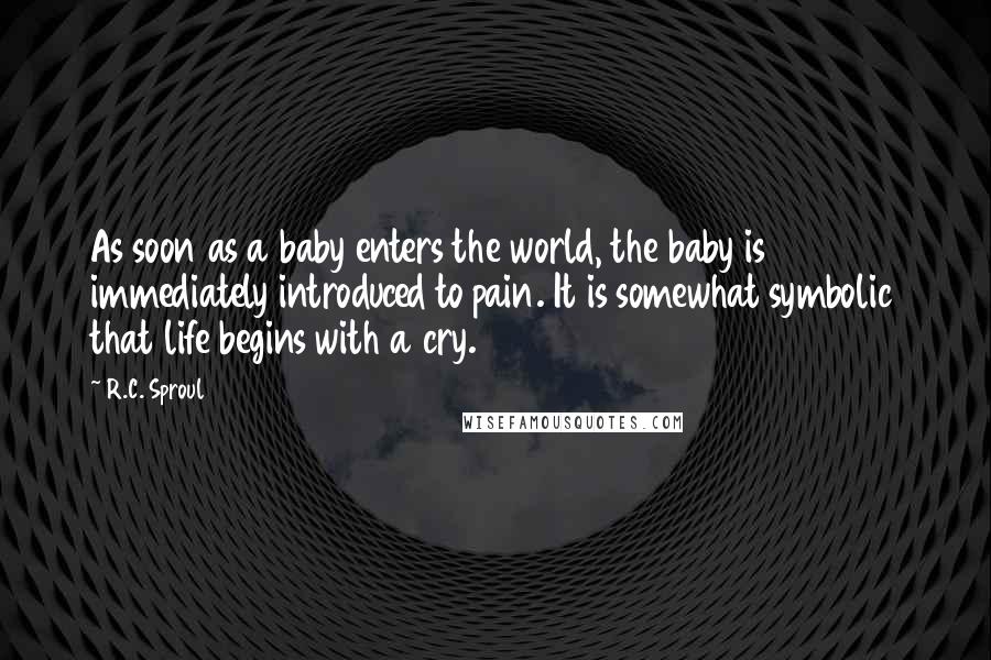 R.C. Sproul Quotes: As soon as a baby enters the world, the baby is immediately introduced to pain. It is somewhat symbolic that life begins with a cry.