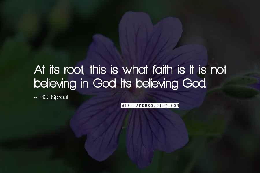 R.C. Sproul Quotes: At its root, this is what faith is. It is not believing in God. It's believing God.