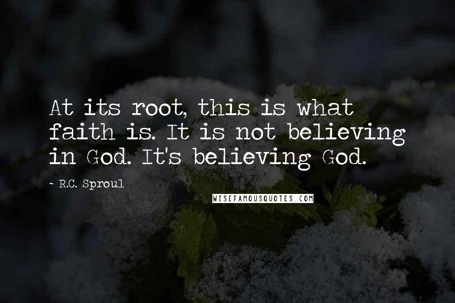 R.C. Sproul Quotes: At its root, this is what faith is. It is not believing in God. It's believing God.