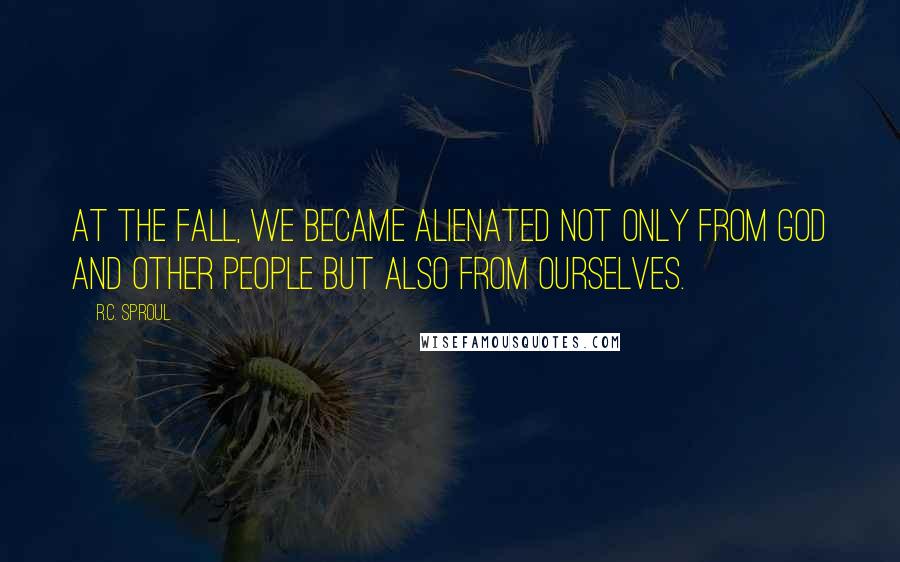 R.C. Sproul Quotes: At the fall, we became alienated not only from God and other people but also from ourselves.