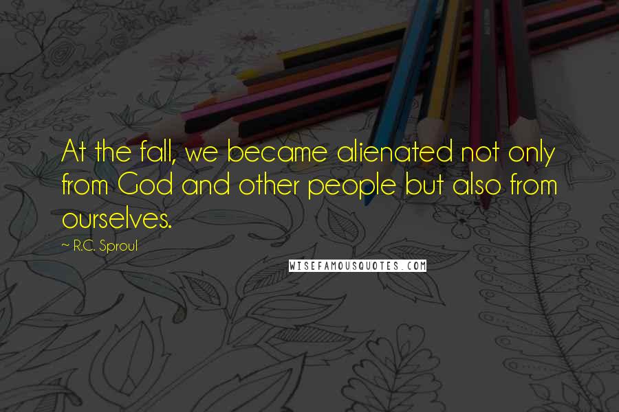 R.C. Sproul Quotes: At the fall, we became alienated not only from God and other people but also from ourselves.