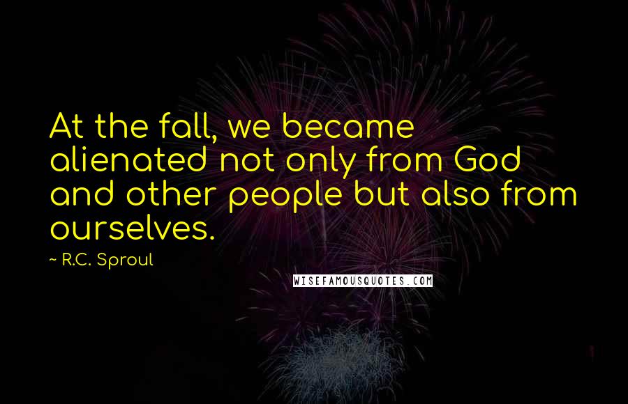 R.C. Sproul Quotes: At the fall, we became alienated not only from God and other people but also from ourselves.