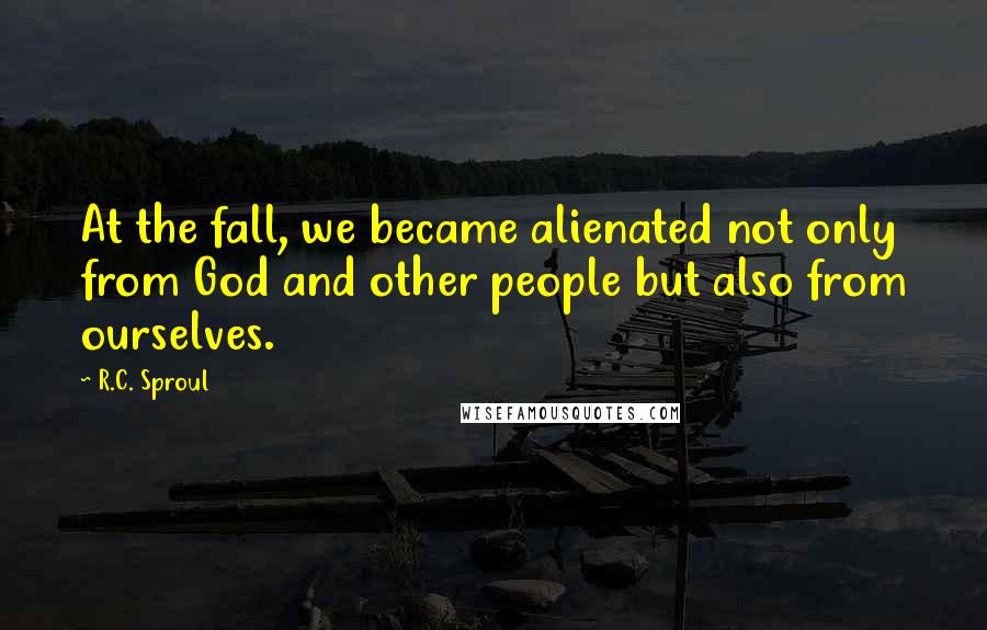 R.C. Sproul Quotes: At the fall, we became alienated not only from God and other people but also from ourselves.