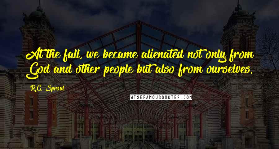 R.C. Sproul Quotes: At the fall, we became alienated not only from God and other people but also from ourselves.