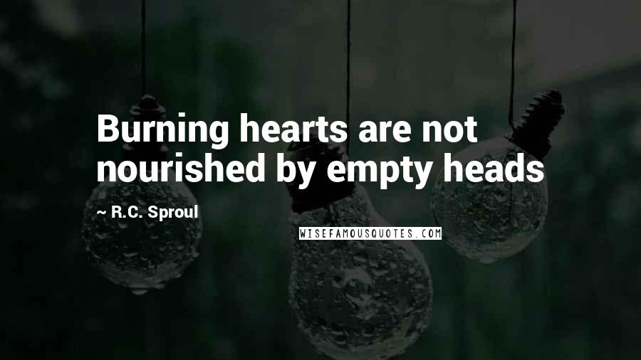 R.C. Sproul Quotes: Burning hearts are not nourished by empty heads