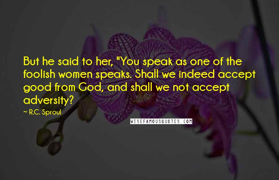 R.C. Sproul Quotes: But he said to her, "You speak as one of the foolish women speaks. Shall we indeed accept good from God, and shall we not accept adversity?