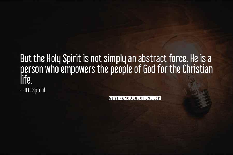 R.C. Sproul Quotes: But the Holy Spirit is not simply an abstract force. He is a person who empowers the people of God for the Christian life.