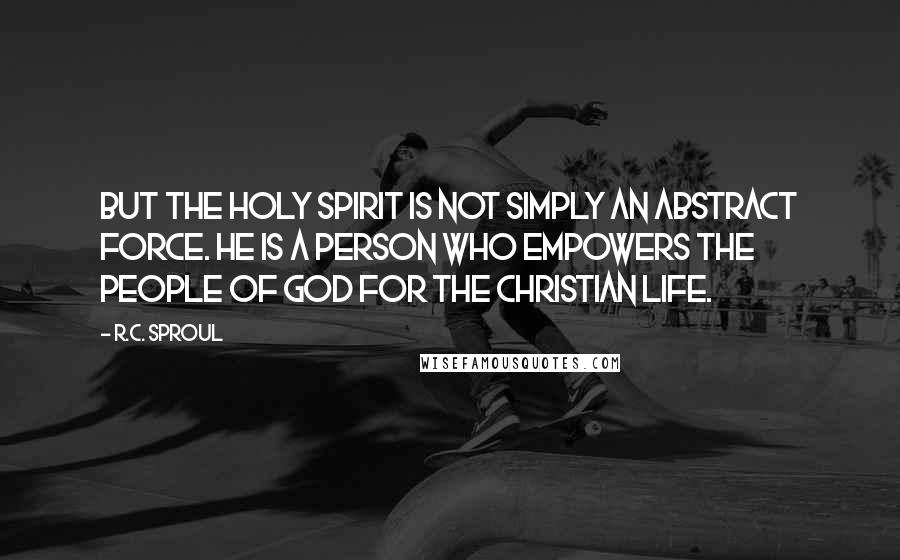 R.C. Sproul Quotes: But the Holy Spirit is not simply an abstract force. He is a person who empowers the people of God for the Christian life.
