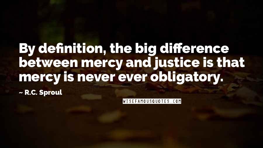 R.C. Sproul Quotes: By definition, the big difference between mercy and justice is that mercy is never ever obligatory.