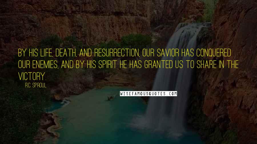 R.C. Sproul Quotes: By His life, death, and resurrection, our Savior has conquered our enemies, and by His Spirit He has granted us to share in the victory.