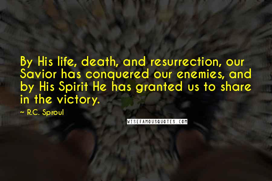 R.C. Sproul Quotes: By His life, death, and resurrection, our Savior has conquered our enemies, and by His Spirit He has granted us to share in the victory.