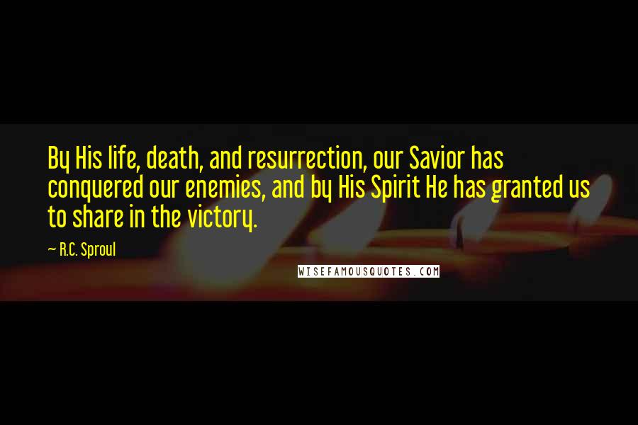R.C. Sproul Quotes: By His life, death, and resurrection, our Savior has conquered our enemies, and by His Spirit He has granted us to share in the victory.