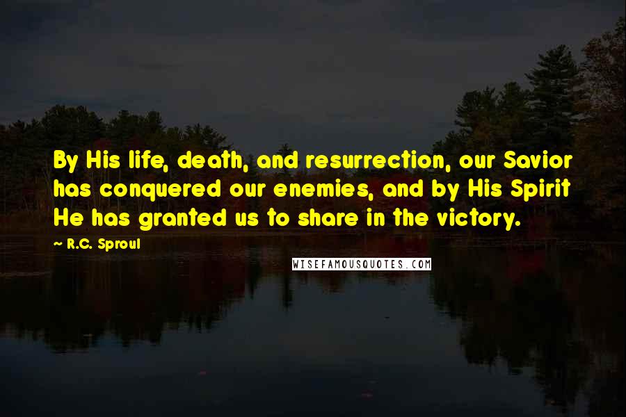 R.C. Sproul Quotes: By His life, death, and resurrection, our Savior has conquered our enemies, and by His Spirit He has granted us to share in the victory.