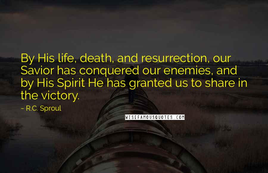 R.C. Sproul Quotes: By His life, death, and resurrection, our Savior has conquered our enemies, and by His Spirit He has granted us to share in the victory.