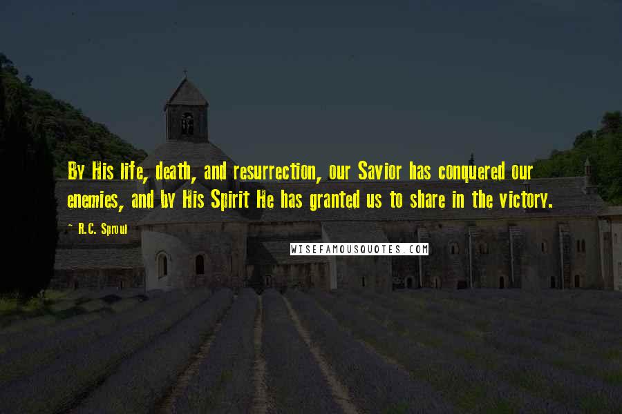 R.C. Sproul Quotes: By His life, death, and resurrection, our Savior has conquered our enemies, and by His Spirit He has granted us to share in the victory.