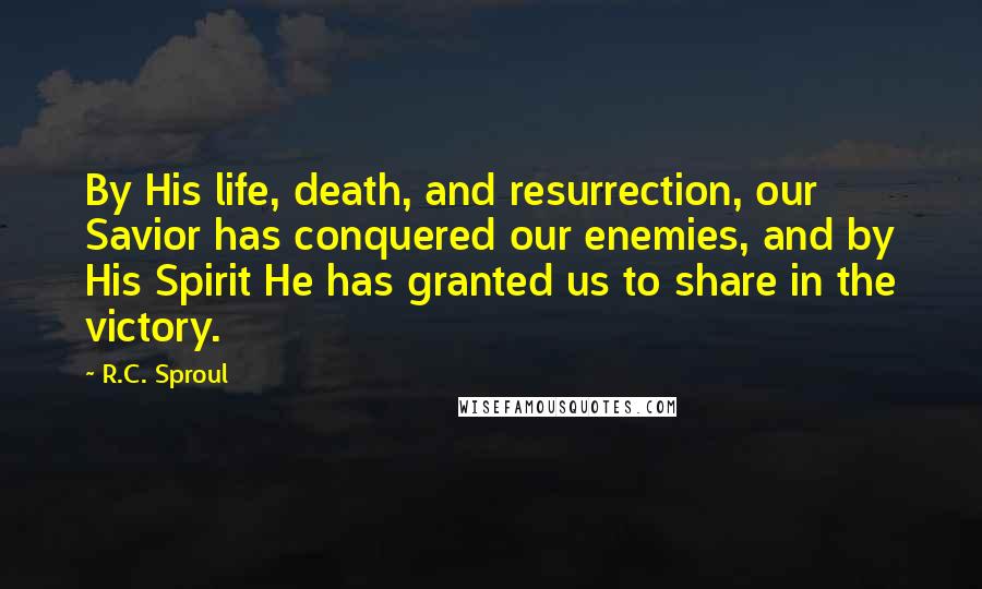 R.C. Sproul Quotes: By His life, death, and resurrection, our Savior has conquered our enemies, and by His Spirit He has granted us to share in the victory.