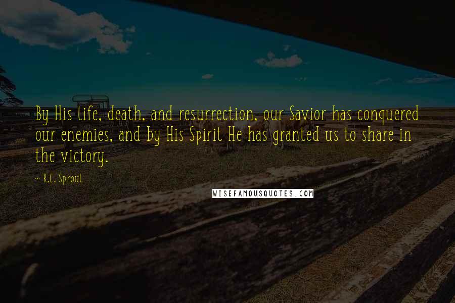 R.C. Sproul Quotes: By His life, death, and resurrection, our Savior has conquered our enemies, and by His Spirit He has granted us to share in the victory.