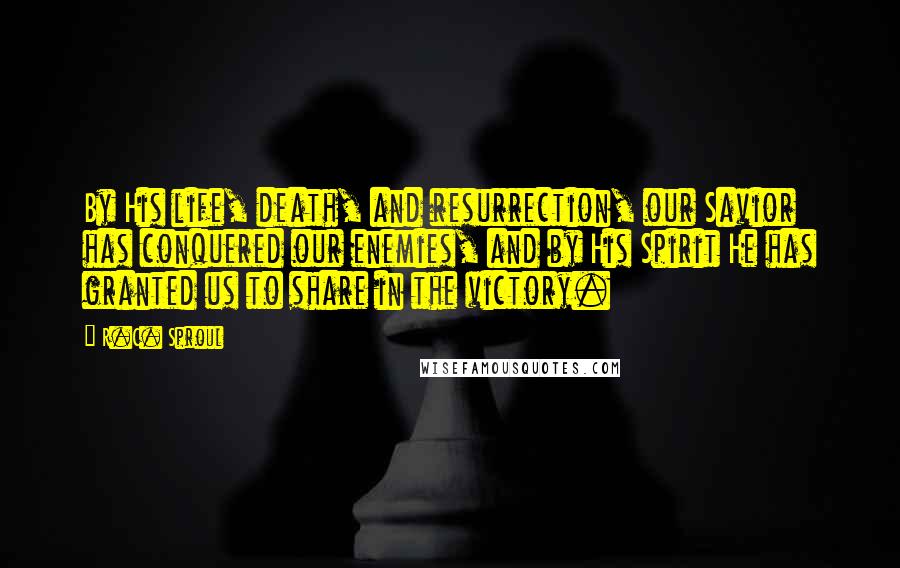 R.C. Sproul Quotes: By His life, death, and resurrection, our Savior has conquered our enemies, and by His Spirit He has granted us to share in the victory.