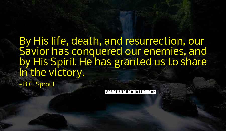 R.C. Sproul Quotes: By His life, death, and resurrection, our Savior has conquered our enemies, and by His Spirit He has granted us to share in the victory.