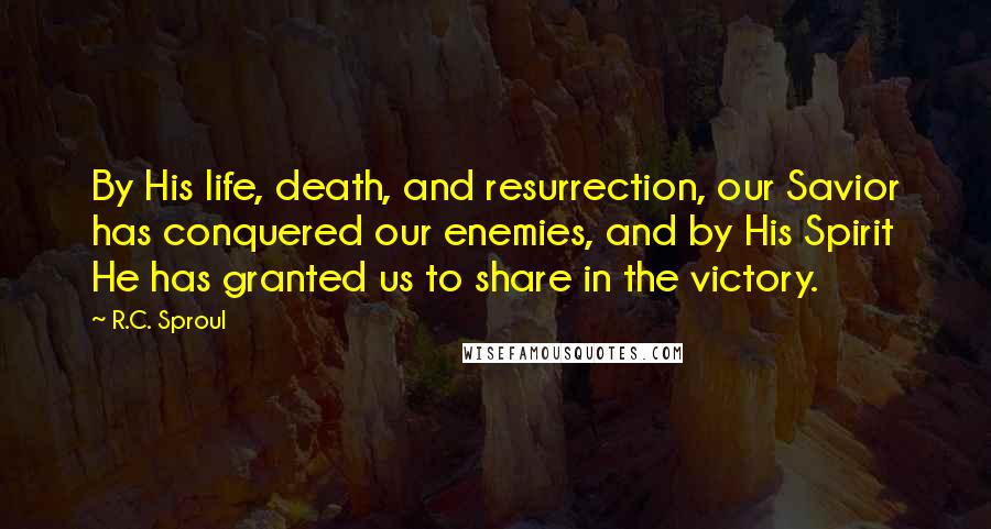 R.C. Sproul Quotes: By His life, death, and resurrection, our Savior has conquered our enemies, and by His Spirit He has granted us to share in the victory.