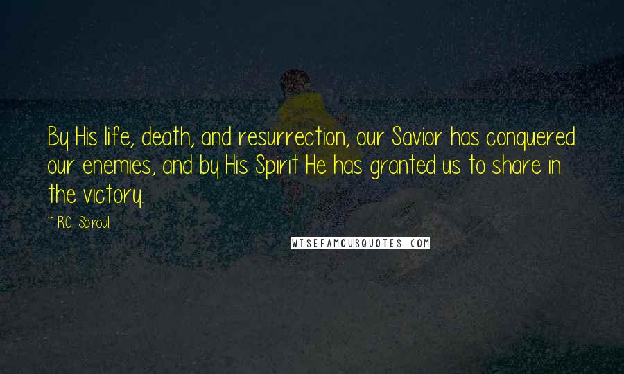 R.C. Sproul Quotes: By His life, death, and resurrection, our Savior has conquered our enemies, and by His Spirit He has granted us to share in the victory.