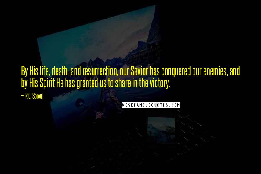 R.C. Sproul Quotes: By His life, death, and resurrection, our Savior has conquered our enemies, and by His Spirit He has granted us to share in the victory.