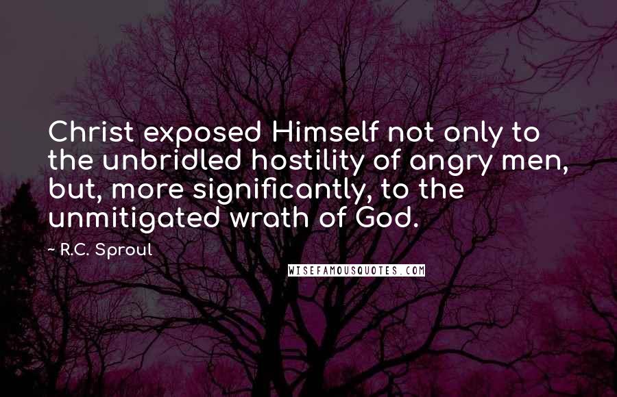 R.C. Sproul Quotes: Christ exposed Himself not only to the unbridled hostility of angry men, but, more significantly, to the unmitigated wrath of God.