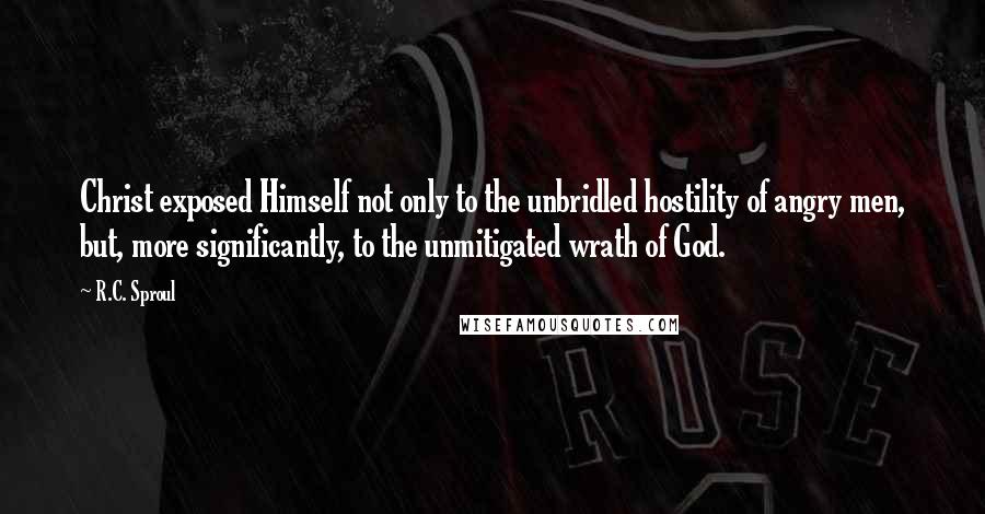 R.C. Sproul Quotes: Christ exposed Himself not only to the unbridled hostility of angry men, but, more significantly, to the unmitigated wrath of God.