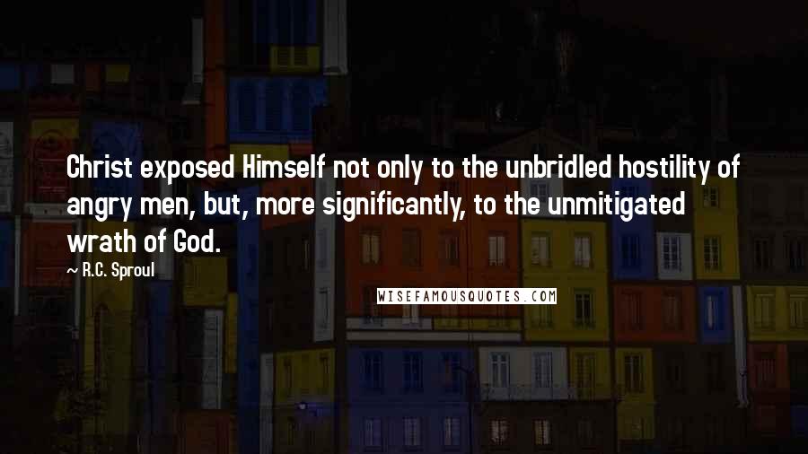 R.C. Sproul Quotes: Christ exposed Himself not only to the unbridled hostility of angry men, but, more significantly, to the unmitigated wrath of God.