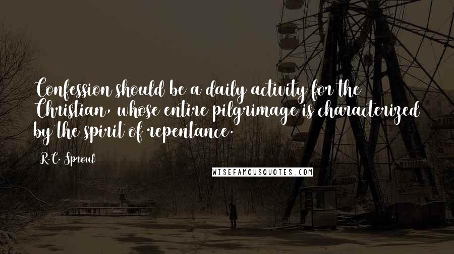 R.C. Sproul Quotes: Confession should be a daily activity for the Christian, whose entire pilgrimage is characterized by the spirit of repentance.