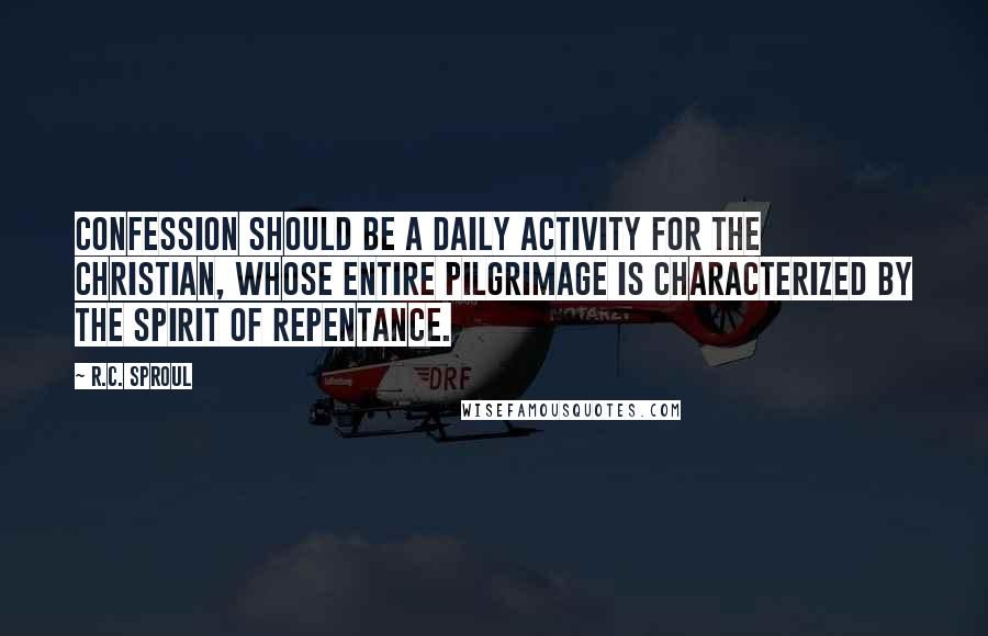 R.C. Sproul Quotes: Confession should be a daily activity for the Christian, whose entire pilgrimage is characterized by the spirit of repentance.