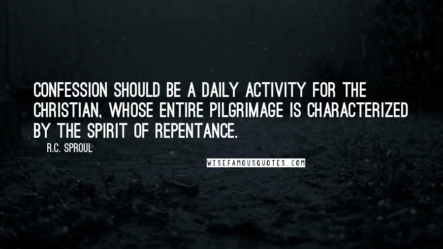 R.C. Sproul Quotes: Confession should be a daily activity for the Christian, whose entire pilgrimage is characterized by the spirit of repentance.