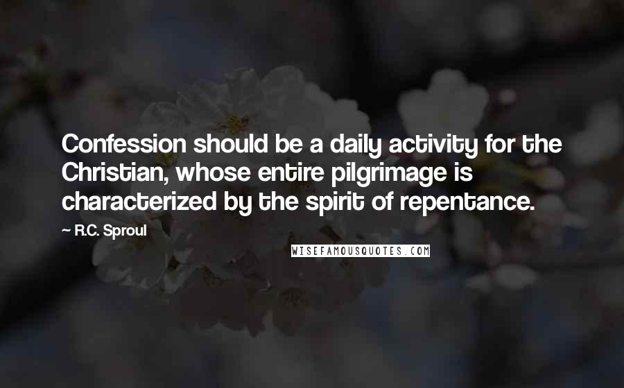 R.C. Sproul Quotes: Confession should be a daily activity for the Christian, whose entire pilgrimage is characterized by the spirit of repentance.