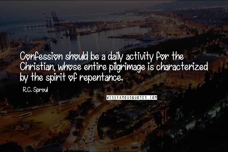 R.C. Sproul Quotes: Confession should be a daily activity for the Christian, whose entire pilgrimage is characterized by the spirit of repentance.