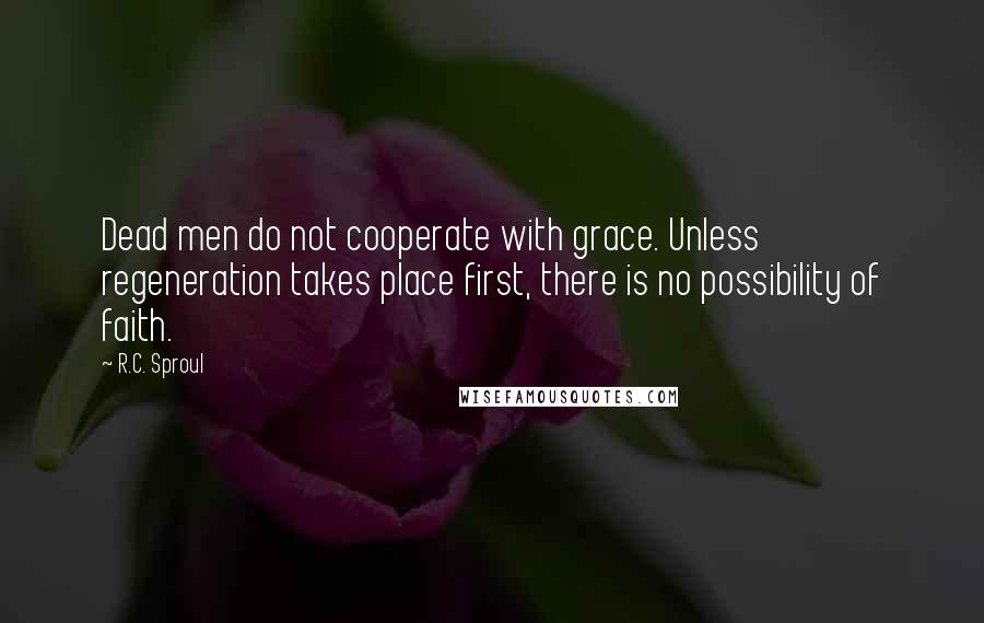 R.C. Sproul Quotes: Dead men do not cooperate with grace. Unless regeneration takes place first, there is no possibility of faith.