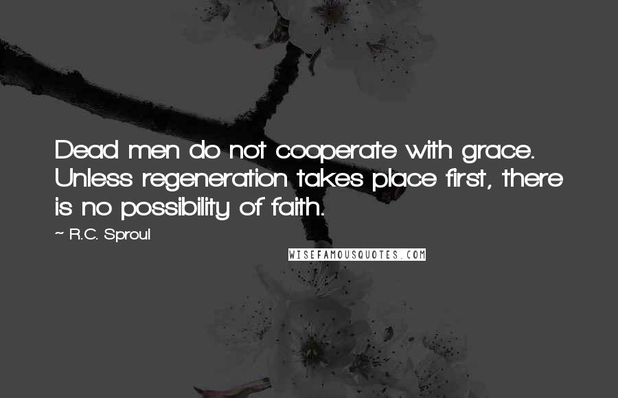 R.C. Sproul Quotes: Dead men do not cooperate with grace. Unless regeneration takes place first, there is no possibility of faith.