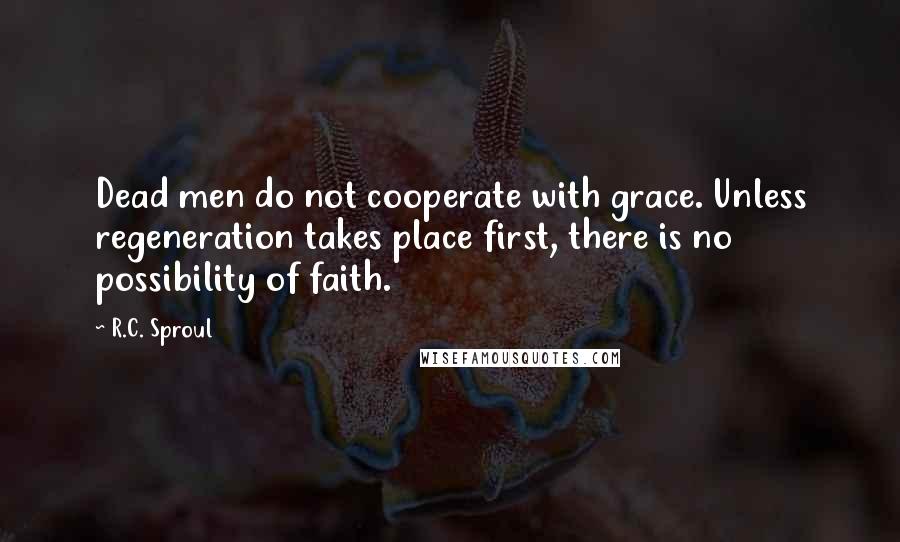 R.C. Sproul Quotes: Dead men do not cooperate with grace. Unless regeneration takes place first, there is no possibility of faith.