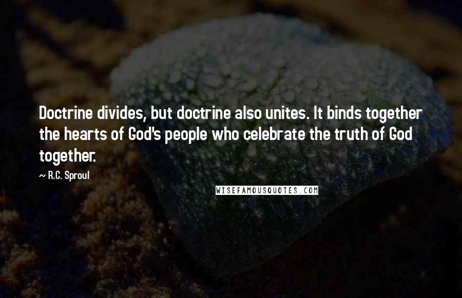 R.C. Sproul Quotes: Doctrine divides, but doctrine also unites. It binds together the hearts of God's people who celebrate the truth of God together.