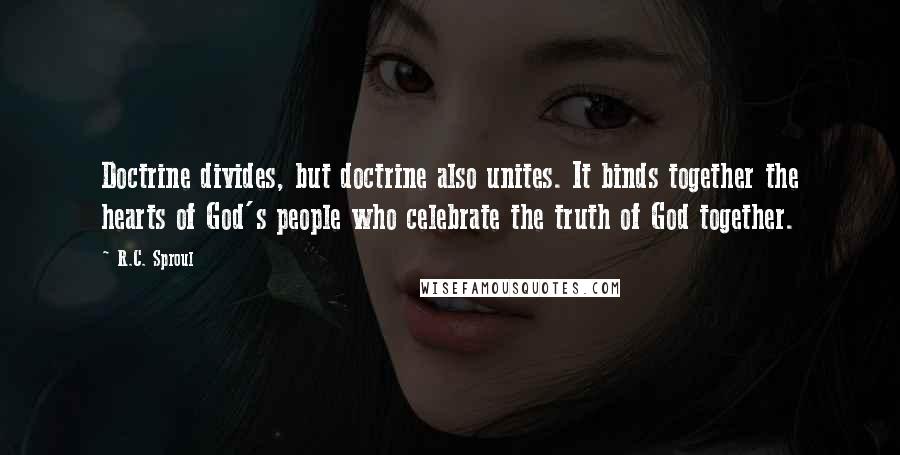 R.C. Sproul Quotes: Doctrine divides, but doctrine also unites. It binds together the hearts of God's people who celebrate the truth of God together.