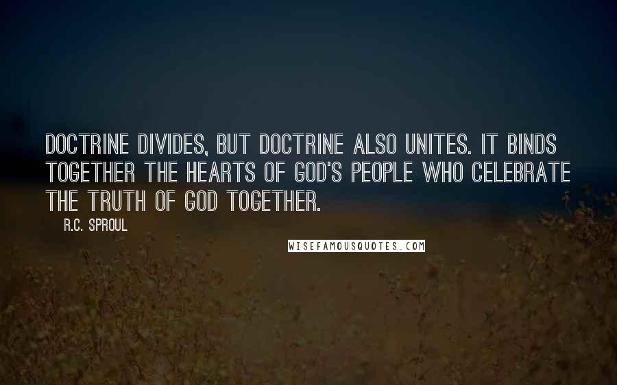 R.C. Sproul Quotes: Doctrine divides, but doctrine also unites. It binds together the hearts of God's people who celebrate the truth of God together.