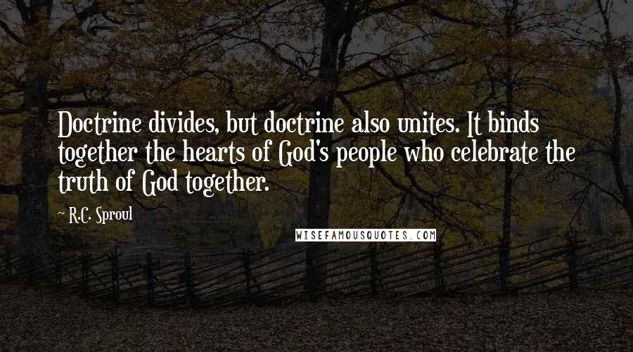 R.C. Sproul Quotes: Doctrine divides, but doctrine also unites. It binds together the hearts of God's people who celebrate the truth of God together.