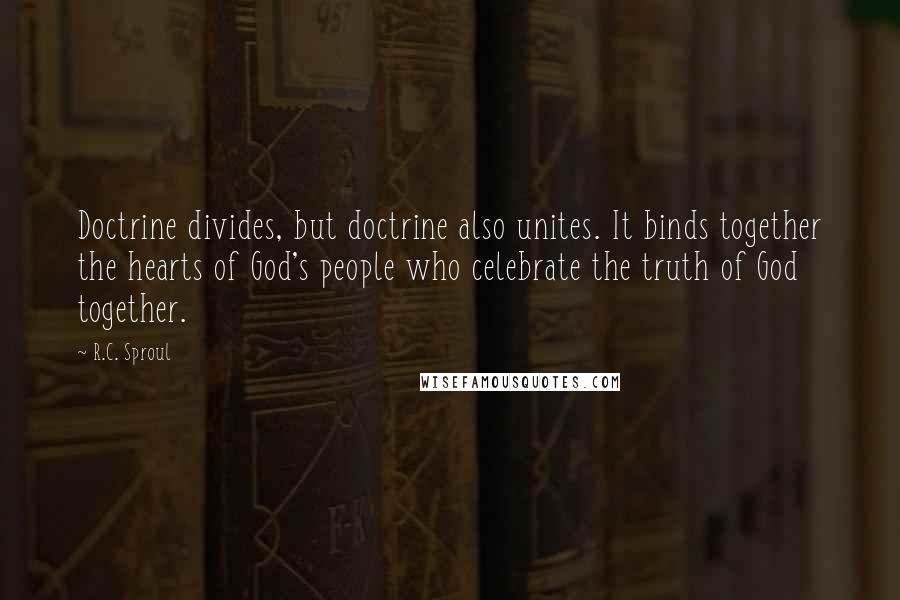 R.C. Sproul Quotes: Doctrine divides, but doctrine also unites. It binds together the hearts of God's people who celebrate the truth of God together.