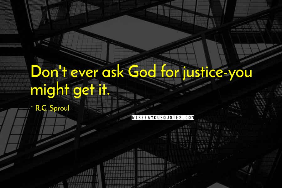 R.C. Sproul Quotes: Don't ever ask God for justice-you might get it.