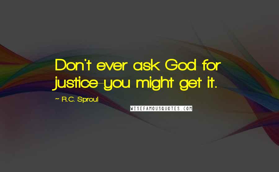 R.C. Sproul Quotes: Don't ever ask God for justice-you might get it.