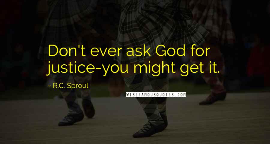 R.C. Sproul Quotes: Don't ever ask God for justice-you might get it.