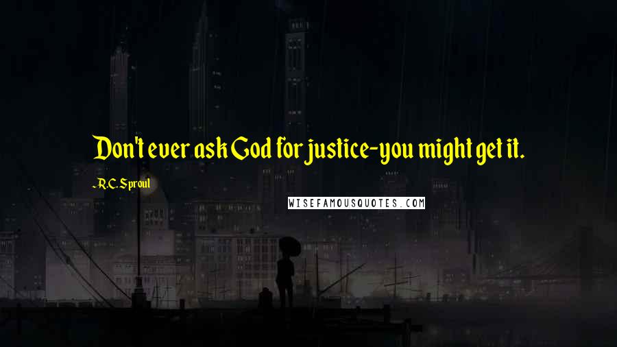 R.C. Sproul Quotes: Don't ever ask God for justice-you might get it.