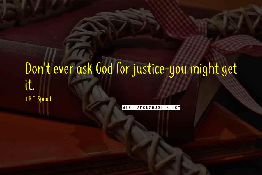 R.C. Sproul Quotes: Don't ever ask God for justice-you might get it.