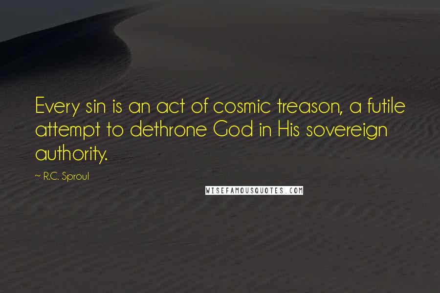 R.C. Sproul Quotes: Every sin is an act of cosmic treason, a futile attempt to dethrone God in His sovereign authority.